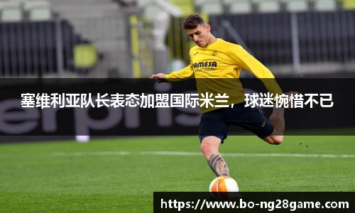 塞维利亚队长表态加盟国际米兰,球迷惋惜不已