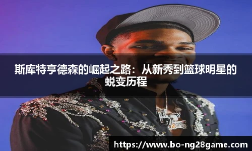 斯库特亨德森的崛起之路:从新秀到篮球明星的蜕变历程