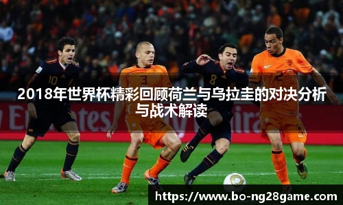 2018年世界杯精彩回顾荷兰与乌拉圭的对决分析与战术解读